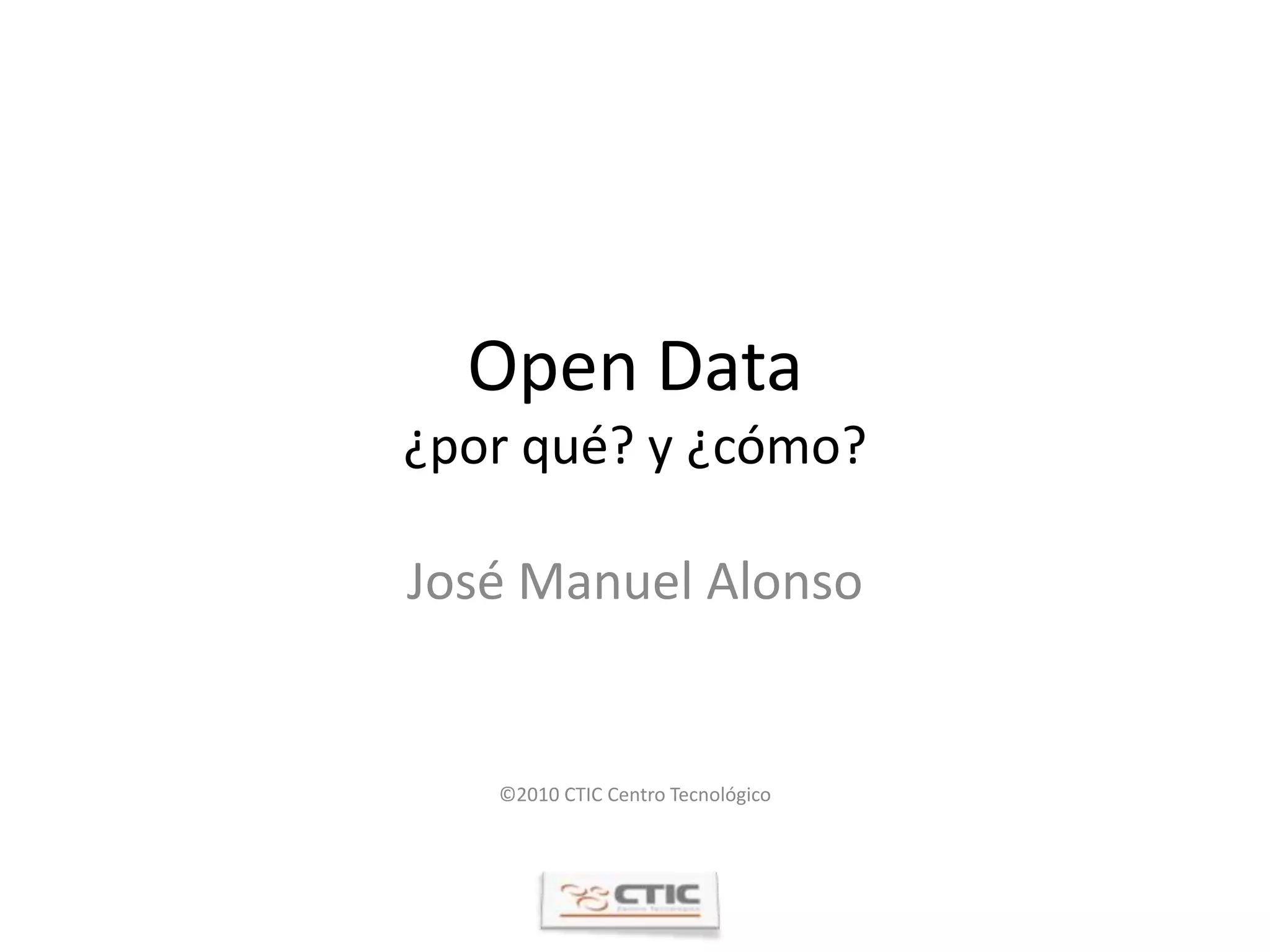 Open Data¿por qué? y ¿cómo?José Manuel Alonso©2010 CTIC Centro Tecnológico