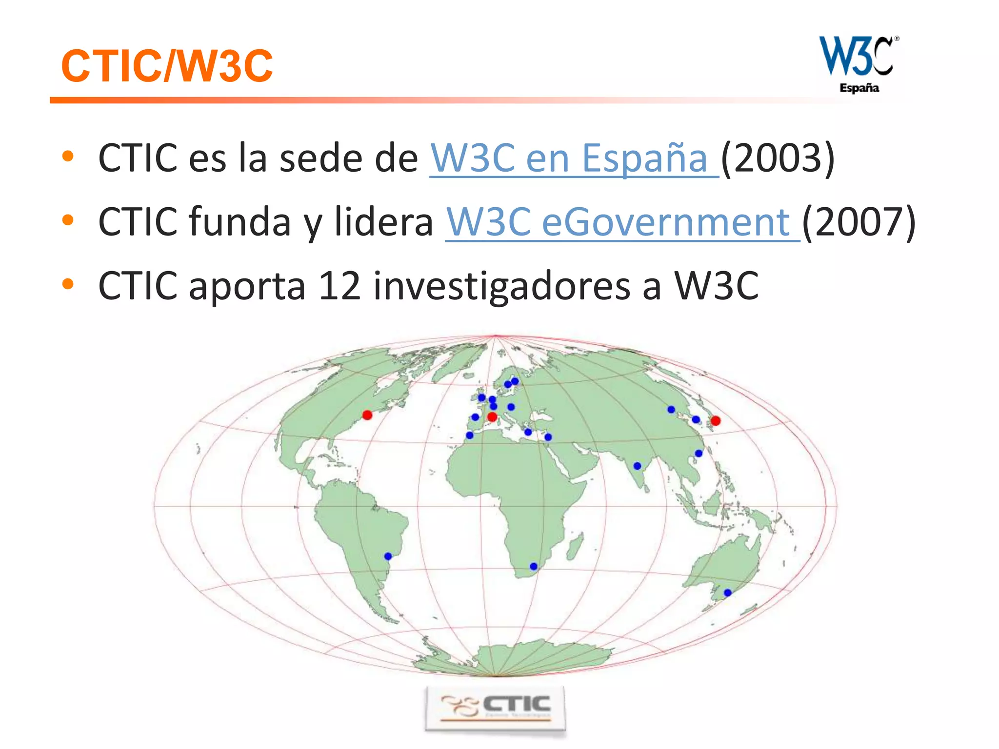 CTIC/W3CCTIC es la sede de W3C en España (2003)CTIC funda y lidera W3C eGovernment (2007)CTIC aporta 12 investigadores a W3C