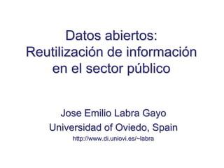 Datosabiertos: Reutilización de información en el sector público Jose Emilio LabraGayo Universidad of Oviedo, Spain http://www.di.uniovi.es/~labra 