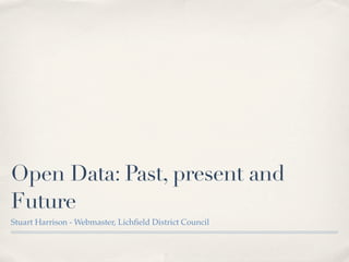 Open Data: Past, present and
Future
Stuart Harrison - Webmaster, Lichﬁeld District Council
 