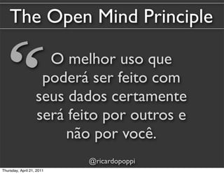 The Open Mind Principle


“                    O melhor uso que
                    poderá ser feito com
                   seus dados certamente
                   será feito por outros e
                        não por você.
                           @ricardopoppi
Thursday, April 21, 2011
 