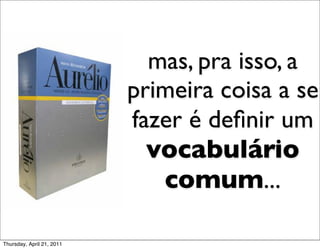 mas, pra isso, a
                           primeira coisa a se
                           fazer é deﬁnir um
                             vocabulário
                              comum...

Thursday, April 21, 2011
 