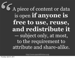 “                   A piece of content or data
                     is open if anyone is
                    free to use, reuse,
                    and redistribute it
                     — subject only, at most,
                      to the requirement to
                    attribute and share-alike.
                           http://www.opendeﬁnition.org/
Thursday, April 21, 2011
 