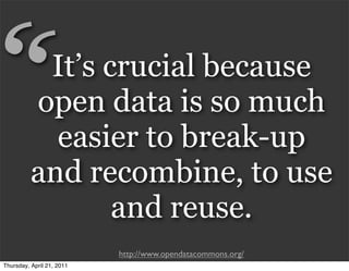 “          It’s crucial because
          open data is so much
            easier to break-up
          and recombine, to use
                 and reuse.
                           http://www.opendatacommons.org/
Thursday, April 21, 2011
 