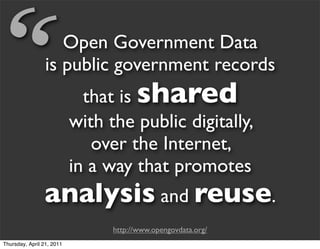 “                   Open Government Data
                 is public government records
                             that is shared
                           with the public digitally,
                              over the Internet,
                           in a way that promotes
                analysis and reuse.
                                 http://www.opengovdata.org/
Thursday, April 21, 2011
 