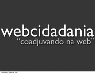 webcidadania
 “coadjuvando na web”


Thursday, April 21, 2011
 