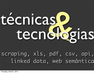 técnicas
  tecnologias              &
scraping, xls, pdf, csv, api,
   linked data, web semântica
Thursday, April 21, 2011
 