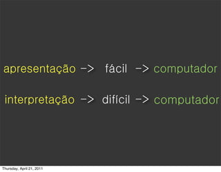 apresentação -> fácil -> computador

 interpretação -> difícil -> computador




Thursday, April 21, 2011
 