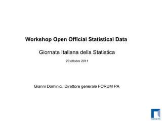 Workshop Open Official Statistical Data  Giornata Italiana della Statistica 20 ottobre 2011 Open Government e Open Data, la prospettiva italiana Gianni Dominici, Direttore generale FORUM PA  