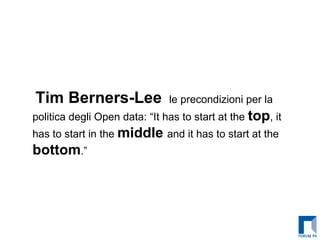   Tim Berners-Lee   le precondizioni per la politica degli Open data: “It has to start at the  top , it has to start in the  middle  and it has to start at the  bottom .” 