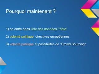 Pourquoi maintenant ?


1) on entre dans l'ère des données /"data"

2) volonté politique, directives européennes

3) volonté publique et possibilités de "Crowd Sourcing"
 