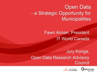 Open Data
- a Strategic Opportunity for
               Municipalities

      Fawn Annan, President
           IT World Canada

                Jury Konga,
Open Data Research Advisory
                    Council
 