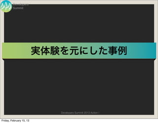 Developers
         Summit




                          実体験を元にした事例




                             Developers Summit 2013 Action !

Friday, February 15, 13
 