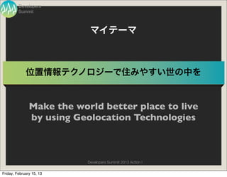 Developers
         Summit



                            マイテーマ



             位置情報テクノロジーで住みやすい世の中を


               Make the world better place to live
               by using Geolocation Technologies



                           Developers Summit 2013 Action !

Friday, February 15, 13
 