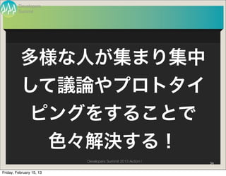 Developers
         Summit




          多様な人が集まり集中
          して議論やプロトタイ
               ピングをすることで
                          色々解決する！
                            Developers Summit 2013 Action !   34

Friday, February 15, 13
 