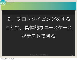 Developers
         Summit




         ２．プロトタイピングをする
       ことで、具体的なユースケース
                          がテストできる


                           Developers Summit 2013 Action !   36

Friday, February 15, 13
 
