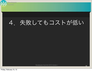 Developers
         Summit




          ４．失敗してもコストが低い




                          Developers Summit 2013 Action !   38

Friday, February 15, 13
 