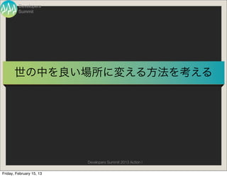 Developers
         Summit




       世の中を良い場所に変える方法を考える




                          Developers Summit 2013 Action !

Friday, February 15, 13
 