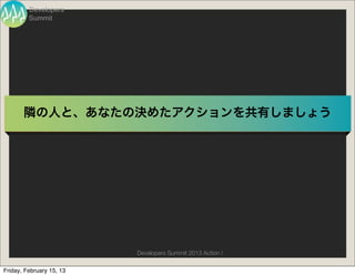 Developers
         Summit




       隣の人と、あなたの決めたアクションを共有しましょう




                          Developers Summit 2013 Action !

Friday, February 15, 13
 