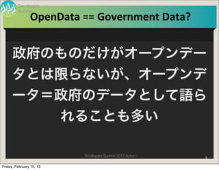 Developers
         Summit
                OpenData	
  ==	
  Government	
  Data?


     政府のものだけがオープンデー
     タとは限らないが、オープンデ
     ータ＝政府のデータとして語ら
        れることも多い

                            Developers Summit 2013 Action !   9

Friday, February 15, 13
 