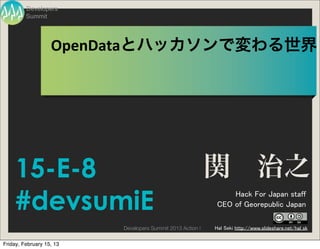Developers
         Summit




                   OpenDataとハッカソンで変わる世界




    15-E-8                                                  関 治之
    #devsumiE                                                    Hack For Japan staff
                                                             CEO of Georepublic Japan

                          Developers Summit 2013 Action !   Hal Seki http://www.slideshare.net/hal_sk


Friday, February 15, 13
 
