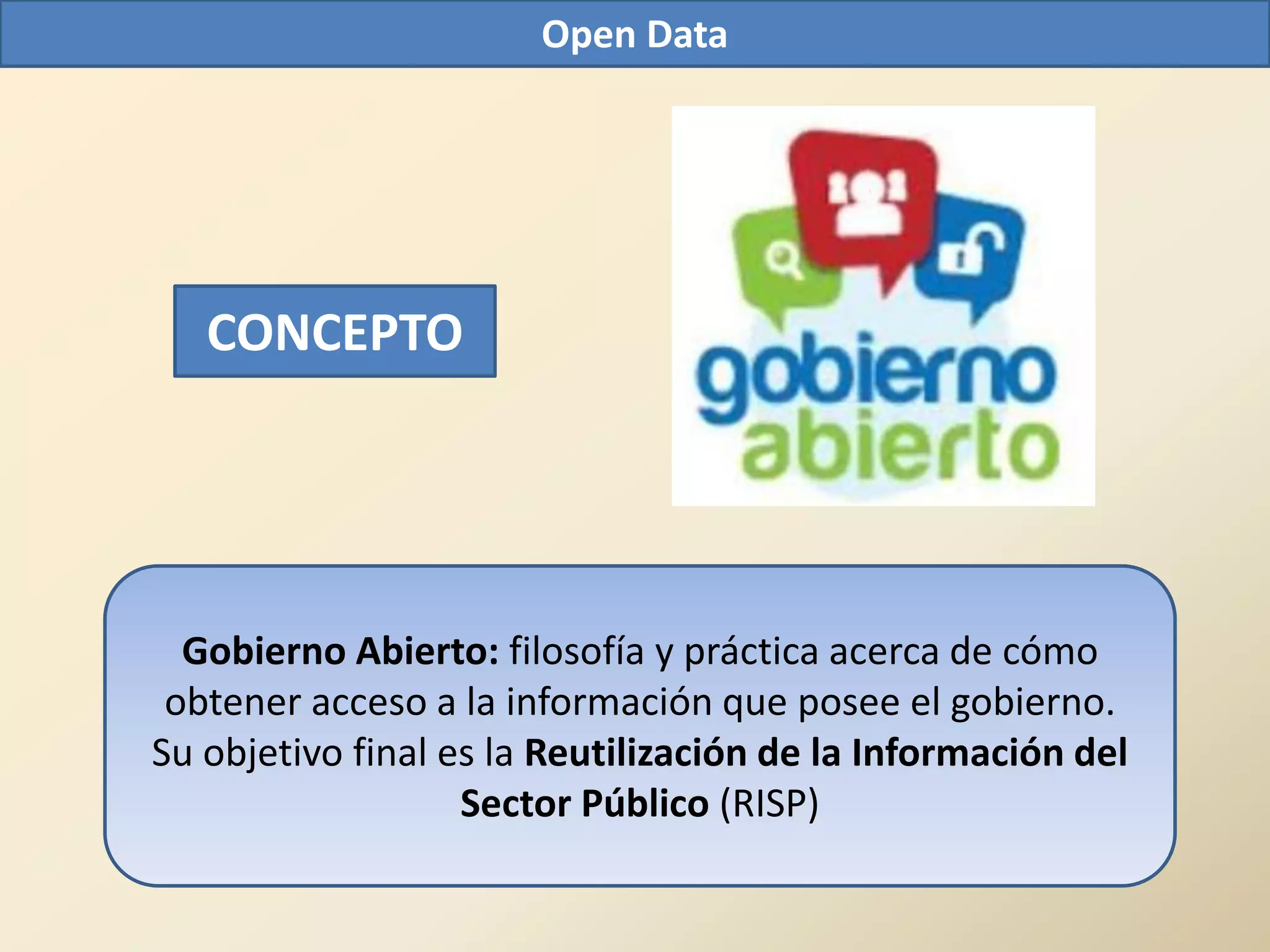 Open Data




   CONCEPTO




  Gobierno Abierto: filosofía y práctica acerca de cómo
 obtener acceso a la información que posee el gobierno.
Su objetivo final es la Reutilización de la Información del
                   Sector Público (RISP)
 