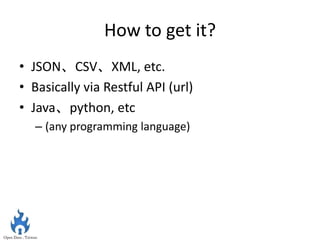 How to get it?
• JSON、CSV、XML, etc.
• Basically via Restful API (url)
• Java、python, etc
   – (any programming language)
 