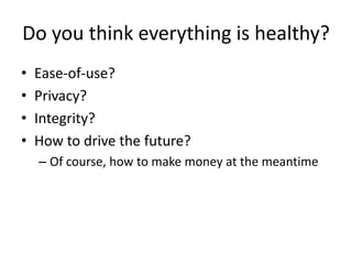 Do you think everything is healthy?
•   Ease-of-use?
•   Privacy?
•   Integrity?
•   How to drive the future?
    – Of course, how to make money at the meantime
 