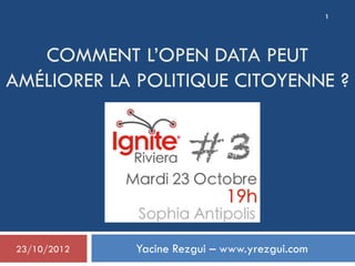 COMMENT L’OPEN DATA PEUT
AMÉLIORER LA POLITIQUE CITOYENNE ?
Yacine Rezgui – www.yrezgui.com23/10/2012
1
 