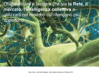 Liberare i dati e lasciare che sia la Rete, il
mercato, l’intelligenza collettiva a
utilizzarli nel modo in cui ritengano più
opportuno
Open Data – per Stretto Digitale - Nino Galante, Messina 8 Ottobre 2013
 
