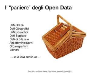 Dati Grezzi
Dati Geografici
Dati Scientifici
Dati Statistici
Dati di Bilancio
Atti amministrativi
Organigrammi
Elenchi
…. e la lista continua …
Il “paniere” degli Open Data
Open Data – per Stretto Digitale - Nino Galante, Messina 8 Ottobre 2013
 