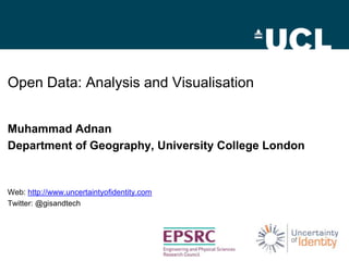 Open Data: Analysis and Visualisation
Muhammad Adnan
Department of Geography, University College London

Web: http://www.uncertaintyofidentity.com
Twitter: @gisandtech

 
