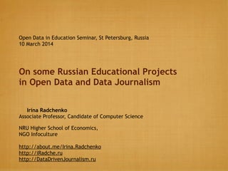 On some Russian Educational Projects
in Open Data and Data Journalism
Irina Radchenko
Associate Professor, Candidate of Computer Science
NRU Higher School of Economics,
NGO Infoculture
http://about.me/Irina.Radchenko
http://iRadche.ru
http://DataDrivenJournalism.ru
Open Data in Education Seminar, St Petersburg, Russia
10 March 2014
 