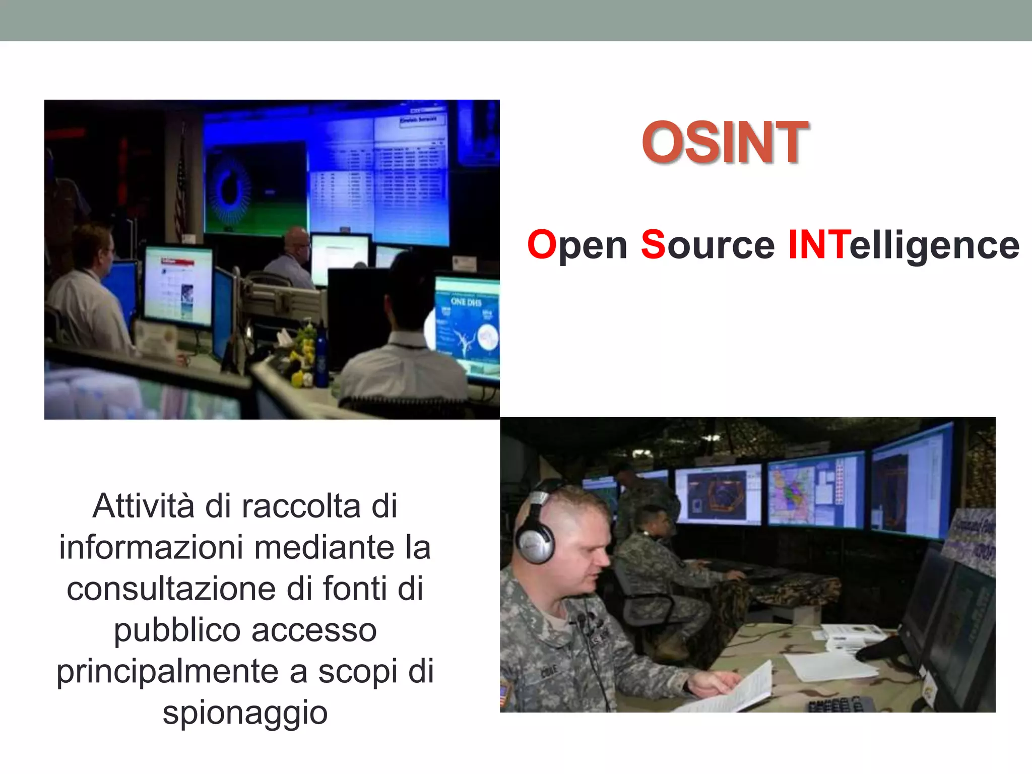 OSINT
Open Source INTelligence
Attività di raccolta di
informazioni mediante la
consultazione di fonti di
pubblico accesso
principalmente a scopi di
spionaggio
 