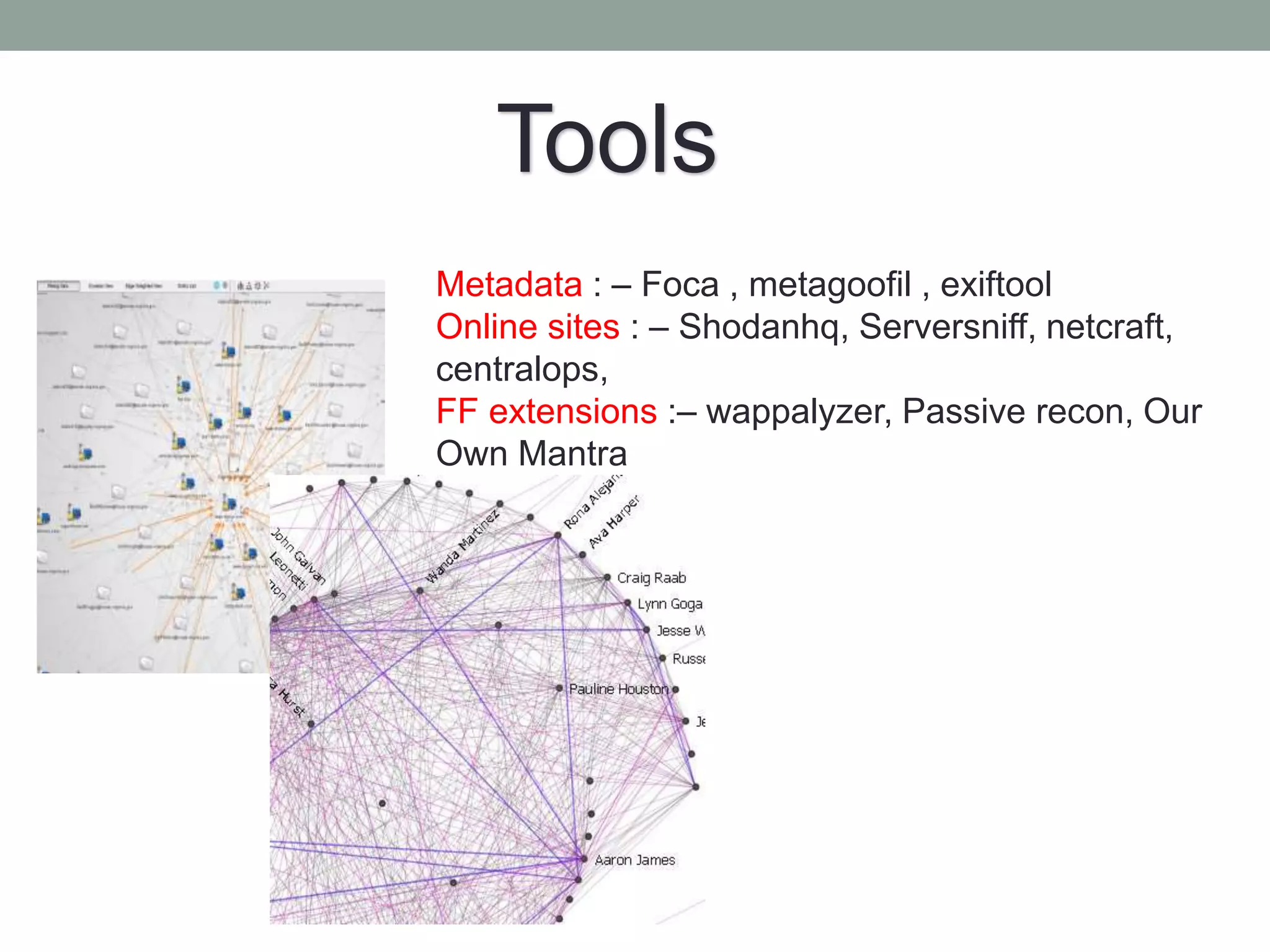 Metadata : – Foca , metagoofil , exiftool
Online sites : – Shodanhq, Serversniff, netcraft,
centralops,
FF extensions :– wappalyzer, Passive recon, Our
Own Mantra
Tools
 