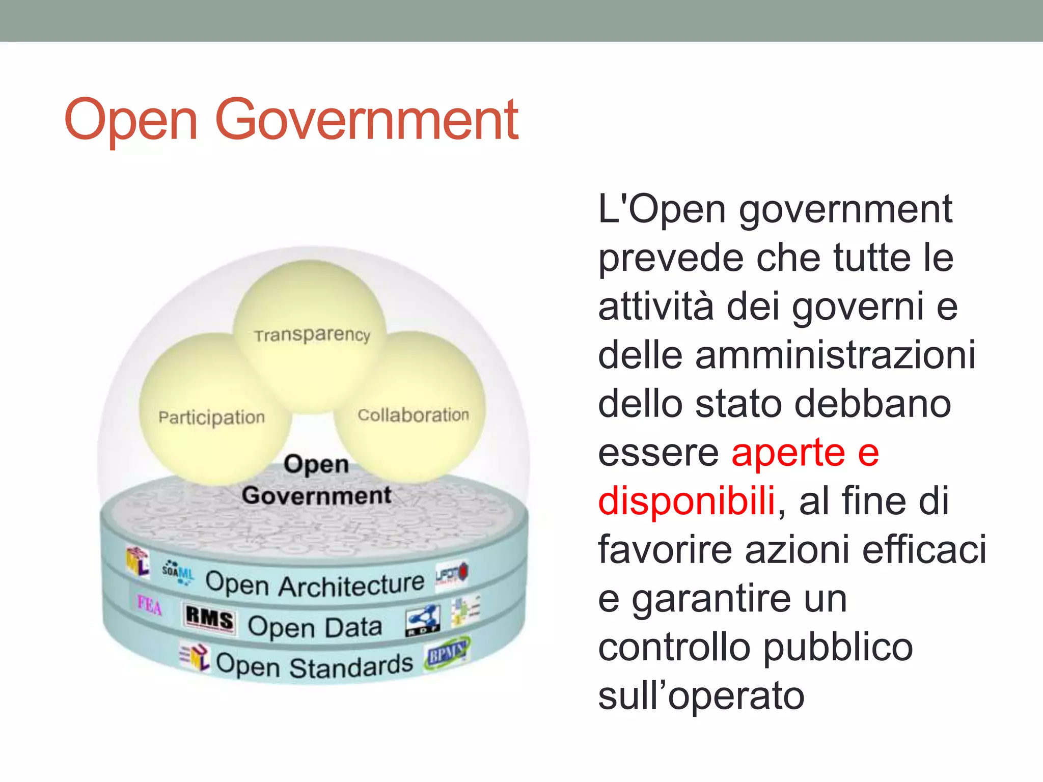 Open Government
L'Open government
prevede che tutte le
attività dei governi e
delle amministrazioni
dello stato debbano
essere aperte e
disponibili, al fine di
favorire azioni efficaci
e garantire un
controllo pubblico
sull’operato
 