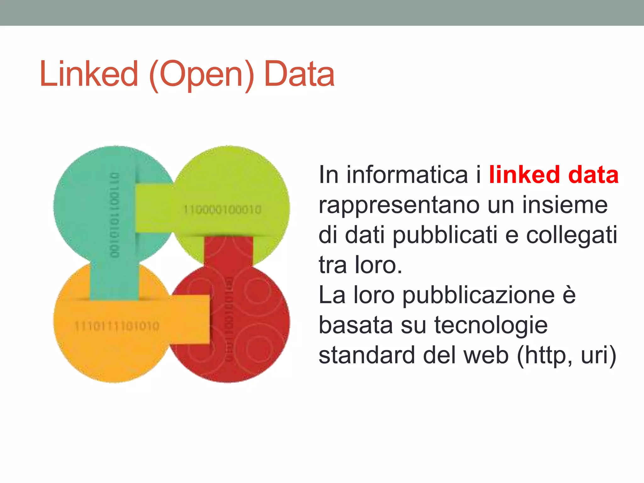 Linked (Open) Data
In informatica i linked data
rappresentano un insieme
di dati pubblicati e collegati
tra loro.
La loro pubblicazione è
basata su tecnologie
standard del web (http, uri)
 