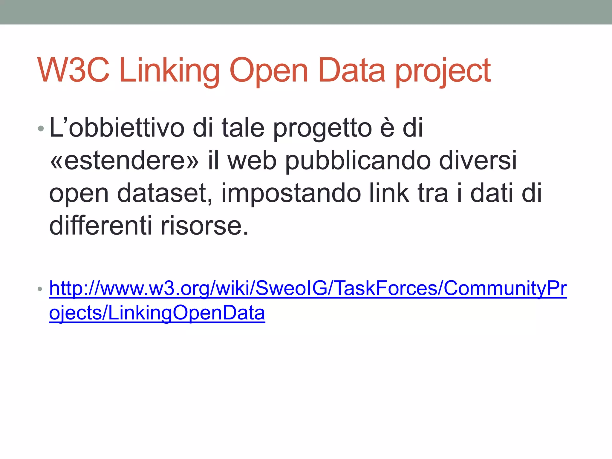 W3C Linking Open Data project
• L’obbiettivo di tale progetto è di
«estendere» il web pubblicando diversi
open dataset, impostando link tra i dati di
differenti risorse.
• http://www.w3.org/wiki/SweoIG/TaskForces/CommunityPr
ojects/LinkingOpenData
 