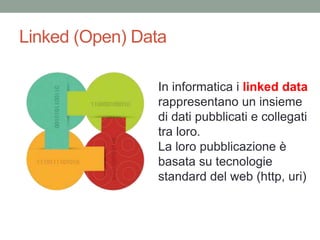 Linked (Open) Data
In informatica i linked data
rappresentano un insieme
di dati pubblicati e collegati
tra loro.
La loro pubblicazione è
basata su tecnologie
standard del web (http, uri)
 