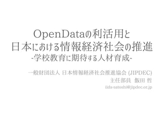 OpenDataの利活用と 日本における情報経済社会の推進 -学校教育に期待する人材育成- 
一般財団法人 日本情報経済社会推進協会 (JIPDEC) 
主任部員 飯田 哲 
iida-satoshi@jipdec.or.jp  