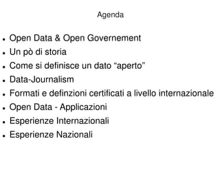 Agenda 
 Open Data  Open Governement 
 Un pò di storia 
 Come si definisce un dato “aperto” 
 Data-Journalism 
 Formati e definzioni certificati a livello internazionale 
 Open Data - Applicazioni 
 Esperienze Internazionali 
 Esperienze Nazionali 
 
