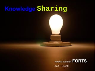 Knowledge Sharing
weekly event ofweekly event of FORTSFORTS
-part I, Event I
 