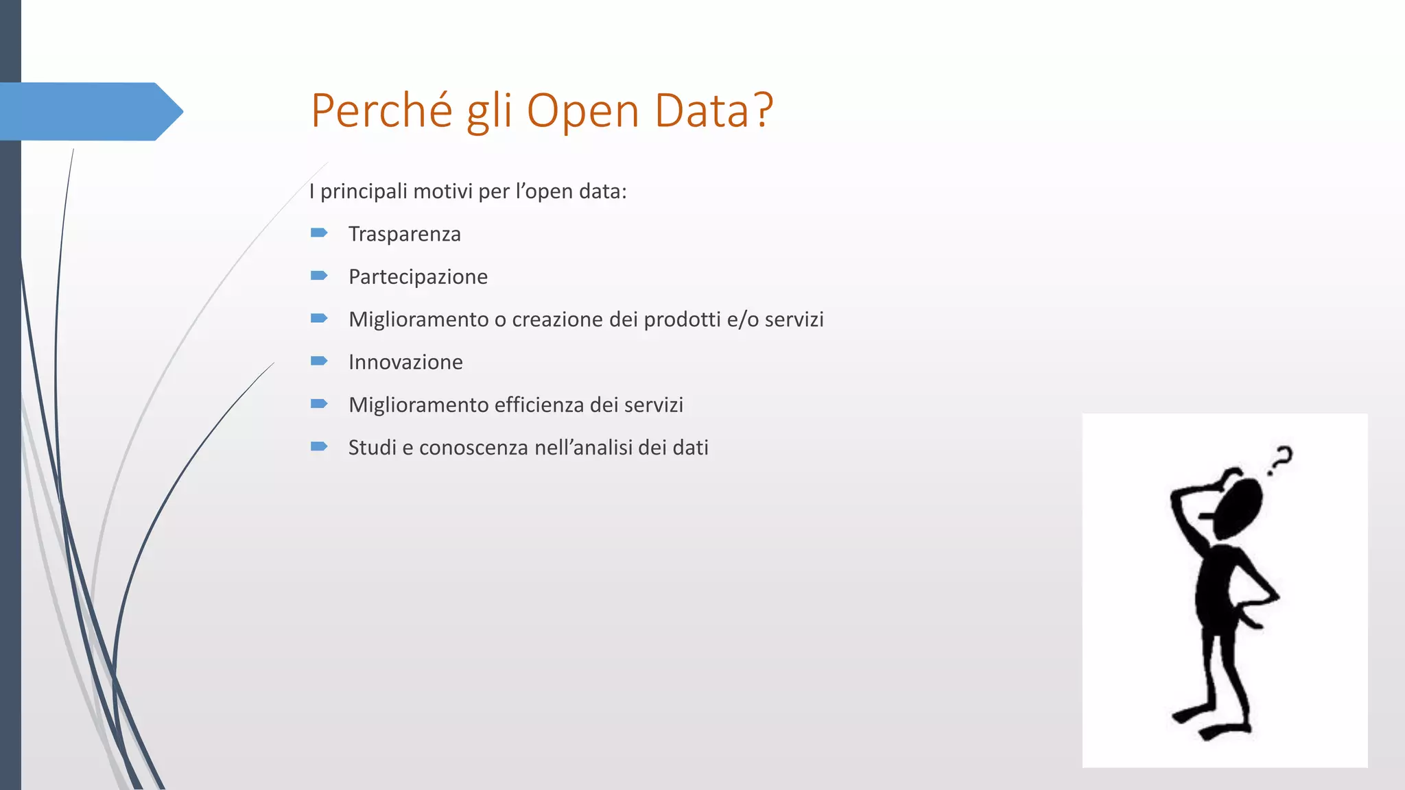 Perché gli Open Data?
I principali motivi per l’open data:
 Trasparenza
 Partecipazione
 Miglioramento o creazione dei prodotti e/o servizi
 Innovazione
 Miglioramento efficienza dei servizi
 Studi e conoscenza nell’analisi dei dati
 