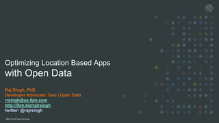 IBM Cloud Data Services
Optimizing Location Based Apps
with Open Data
Raj Singh, PhD
Developer Advocate: Geo | Open Data
rrsingh@us.ibm.com
http://ibm.biz/rajrsingh
twitter: @rajrsingh
 