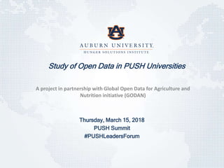 Thursday, March 15, 2018
PUSH Summit
#PUSHLeadersForum
Study of Open Data in PUSH Universities
A project in partnership with Global Open Data for Agriculture and
Nutrition initiative (GODAN)
 