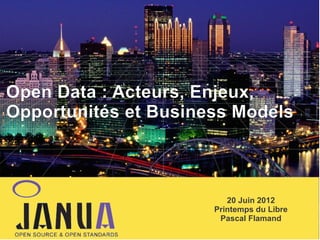 Open Data : Acteurs, Enjeux,
Opportunités et Business Models
–
–
–

20 Juin 2012
Printemps du Libre
Pascal Flamand

 