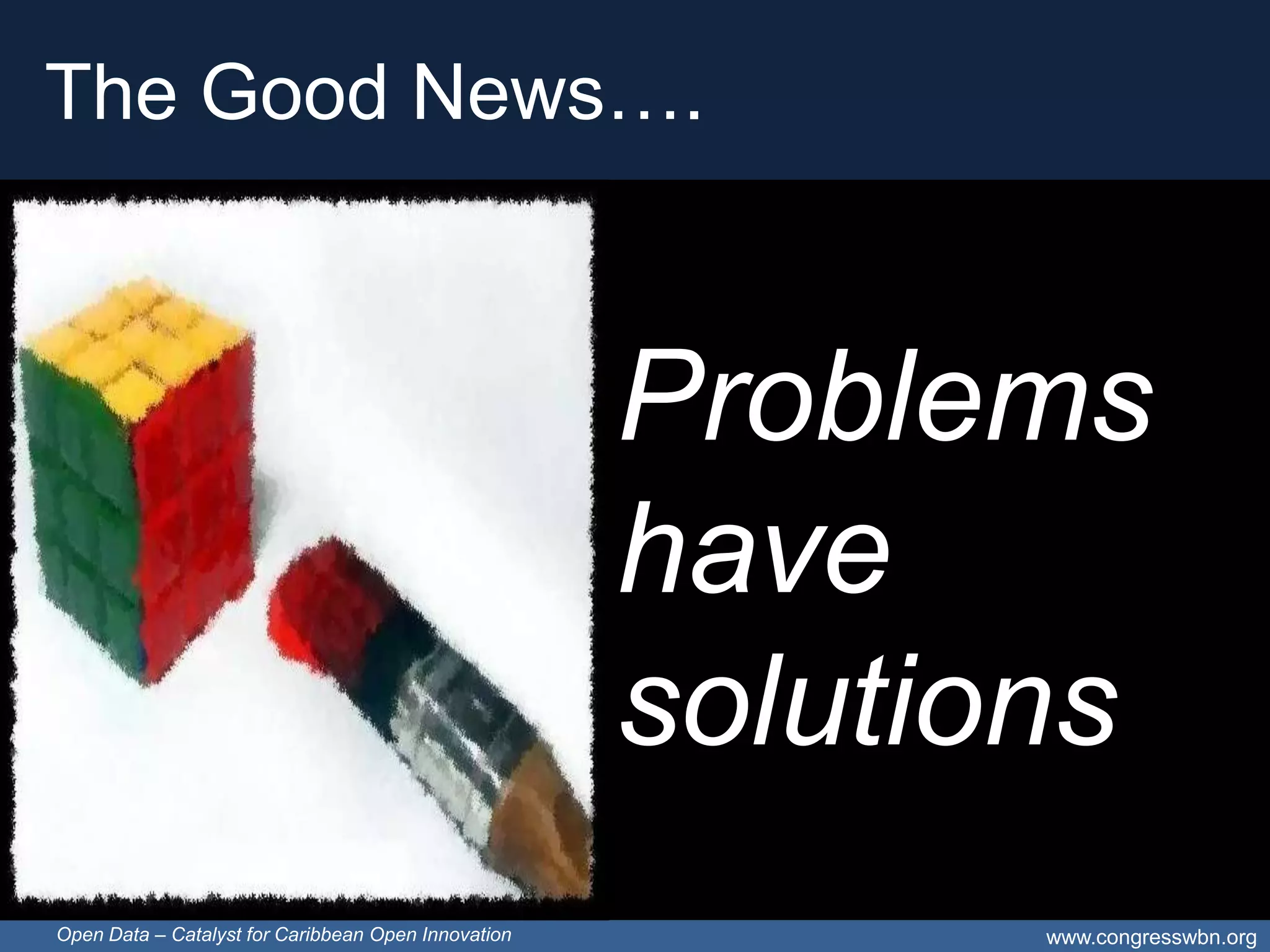 The Good News….



                                                     Problems
                                                     have
                                                     solutions
Open Data – Catalyst for Caribbean Open Innovation          www.congresswbn.org
 