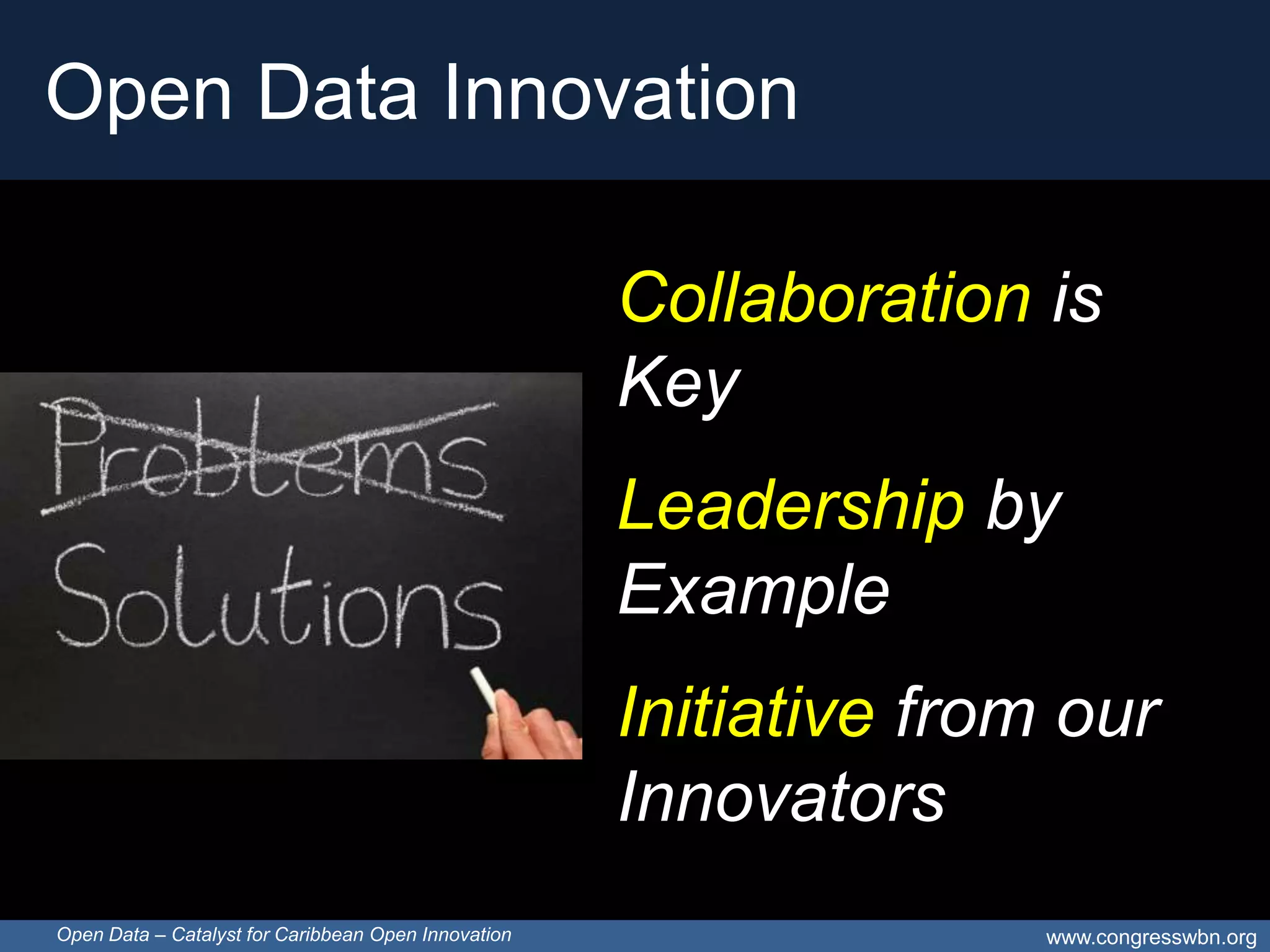 Open Data Innovation

                                                     Collaboration is
                                                     Key
                                                     Leadership by
                                                     Example
                                                     Initiative from our
                                                     Innovators
Open Data – Catalyst for Caribbean Open Innovation                  www.congresswbn.org
 