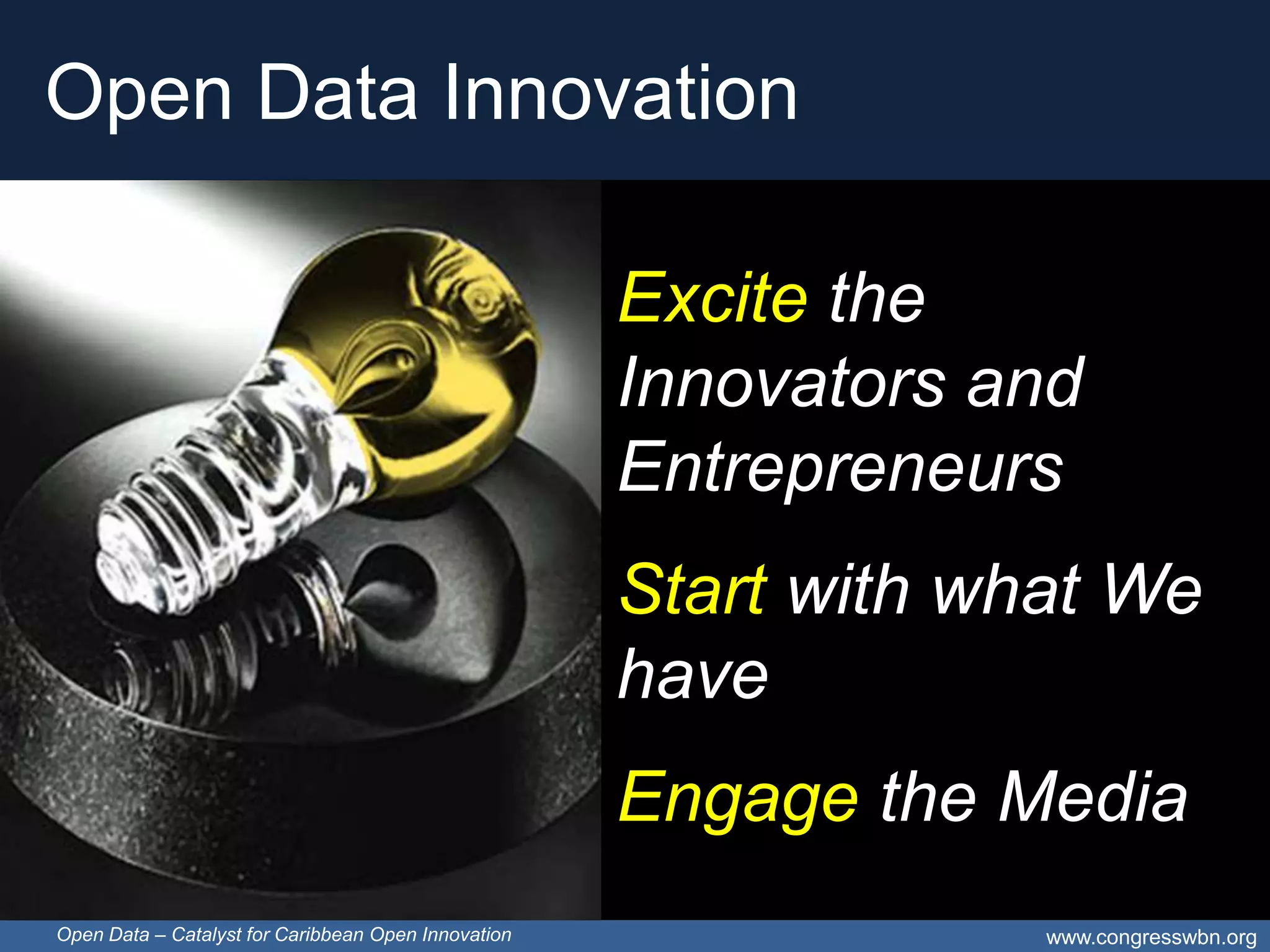 Open Data Innovation

                                                     Excite the
                                                     Innovators and
                                                     Entrepreneurs
                                                     Start with what We
                                                     have
                                                     Engage the Media
Open Data – Catalyst for Caribbean Open Innovation                www.congresswbn.org
 