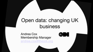 Andrea Cox 
Membership Manager
andrea.cox@theodi.org

Open data: changing UK
business
 